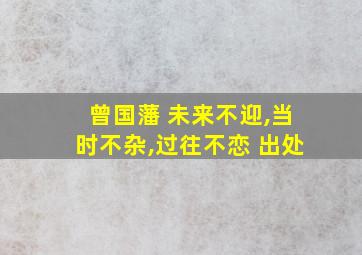 曾国藩 未来不迎,当时不杂,过往不恋 出处